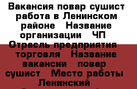 Вакансия повар-сушист работа в Ленинском районе › Название организации ­ ЧП › Отрасль предприятия ­ торговля › Название вакансии ­ повар -сушист › Место работы ­ Ленинский - Саратовская обл., Саратов г. Работа » Вакансии   . Саратовская обл.,Саратов г.